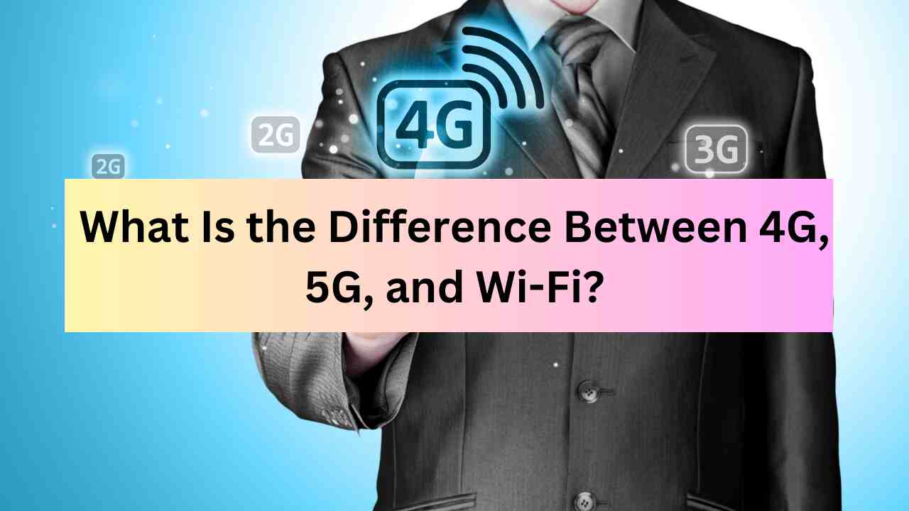 What Is the Difference Between 4G, 5G, and Wi-Fi
