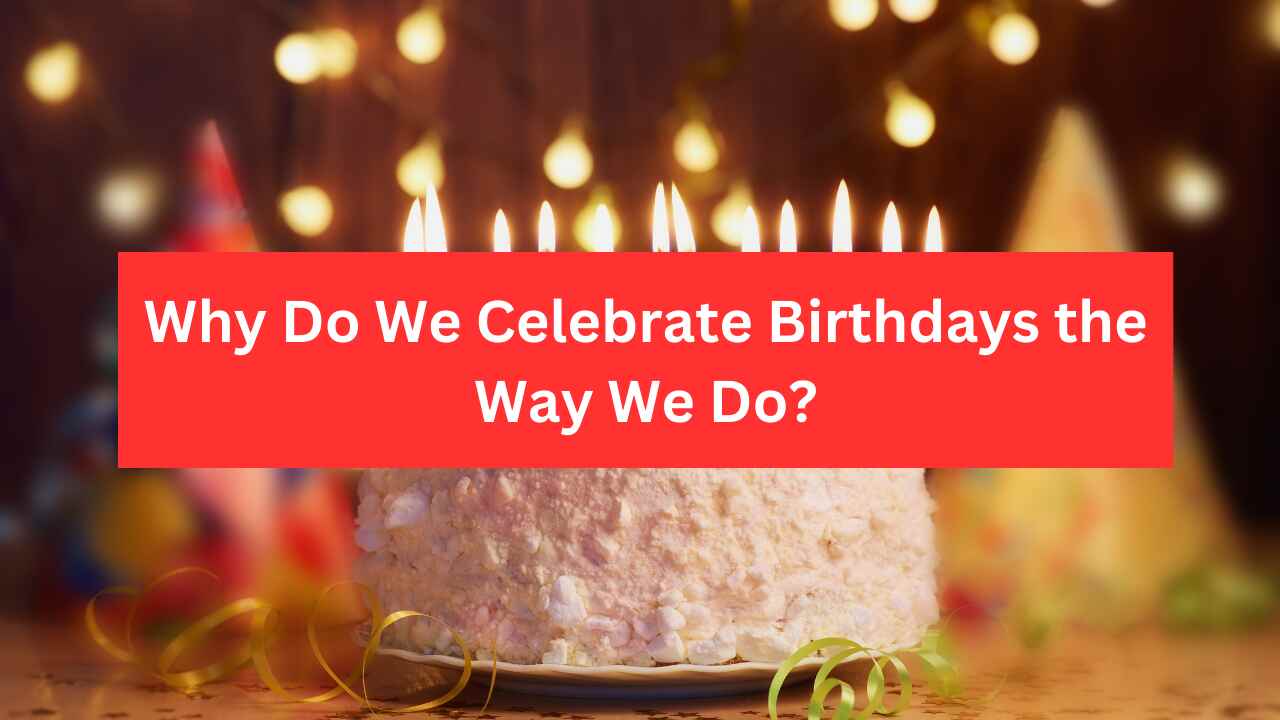 Why Do We Celebrate Birthdays the Way We Do?